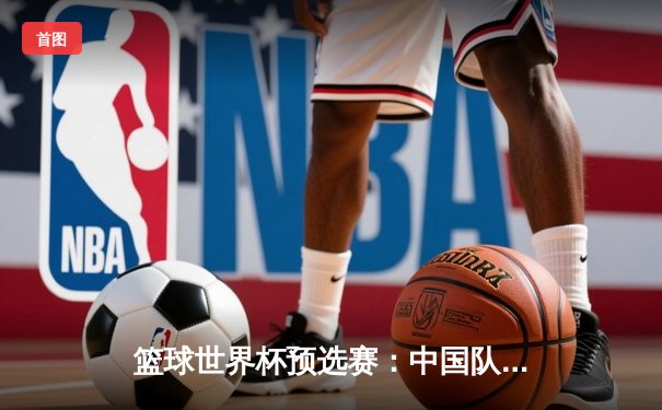 篮球世界杯预选赛：中国队逆转日本 周琦砍下28分14篮板