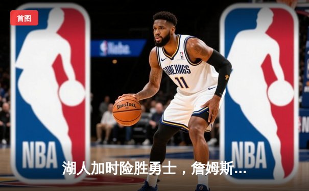 湖人加时险胜勇士，詹姆斯大三双库里空砍47分，季后赛对决悬念再起