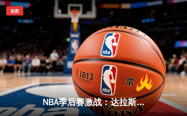 NBA季后赛激战：达拉斯独行侠惊险逆转波士顿凯尔特人，东契奇砍下三双创纪录