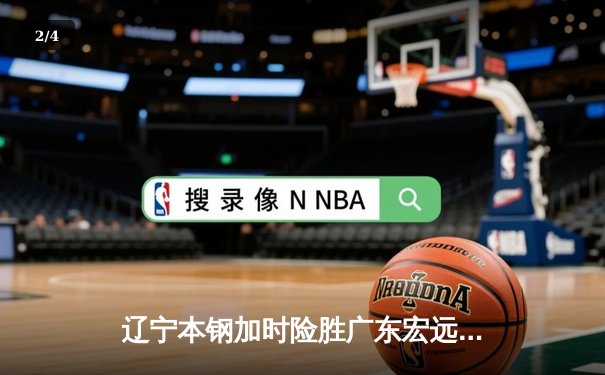 辽宁本钢加时险胜广东宏远 CBA半决赛上演史诗级对决 - 2