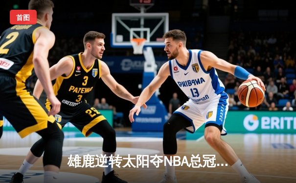 雄鹿逆转太阳夺NBA总冠军，字母哥50分创历史