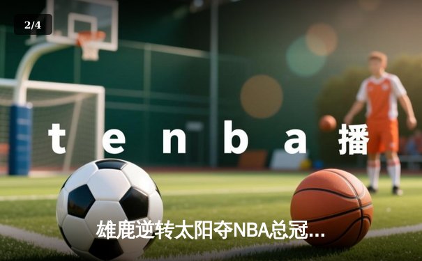 雄鹿逆转太阳夺NBA总冠军，字母哥50分创历史 - 2