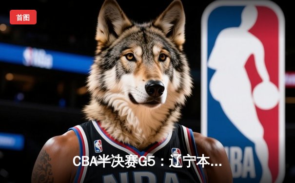 CBA半决赛G5：辽宁本钢加时逆转广东宏远 赵继伟33分率队挺进总决赛