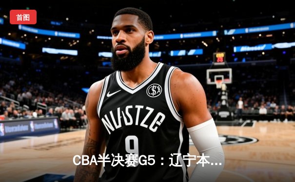 CBA半决赛G5：辽宁本钢加时逆转广东宏远 赵继伟35分率队挺进总决赛