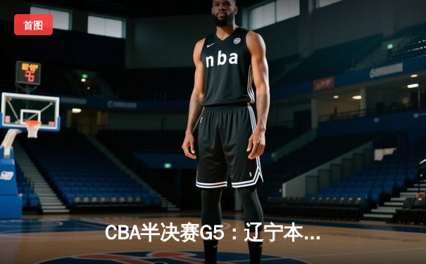 CBA半决赛G5：辽宁本钢加时逆转广东宏远 赵继伟35分率队挺进总决赛