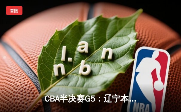 CBA半决赛G5：辽宁本钢加时逆转广东宏远 赵继伟33分率队挺进总决赛