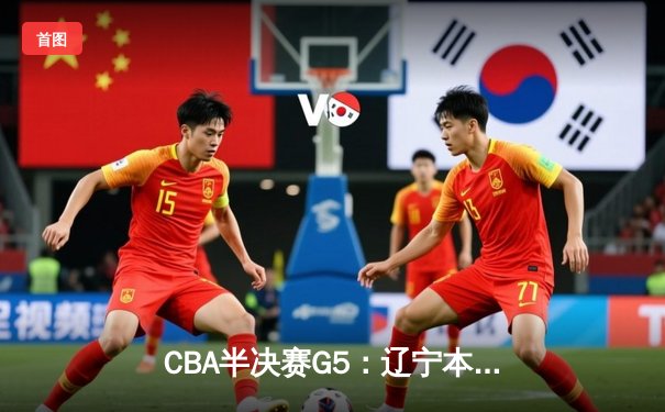 CBA半决赛G5：辽宁本钢加时逆转广东宏远 赵继伟33分率队挺进总决赛