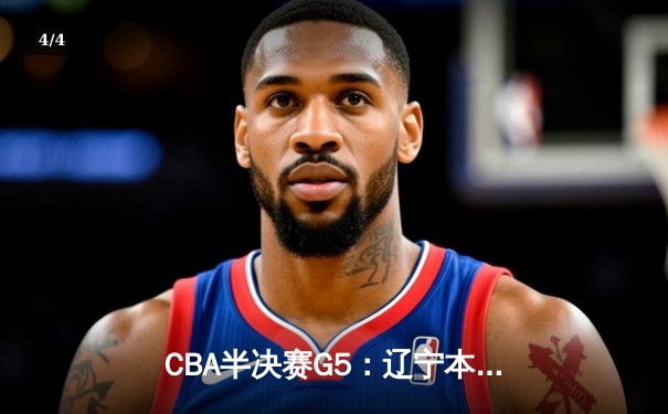 CBA半决赛G5：辽宁本钢加时逆转广东宏远 赵继伟33分率队挺进总决赛 - 4