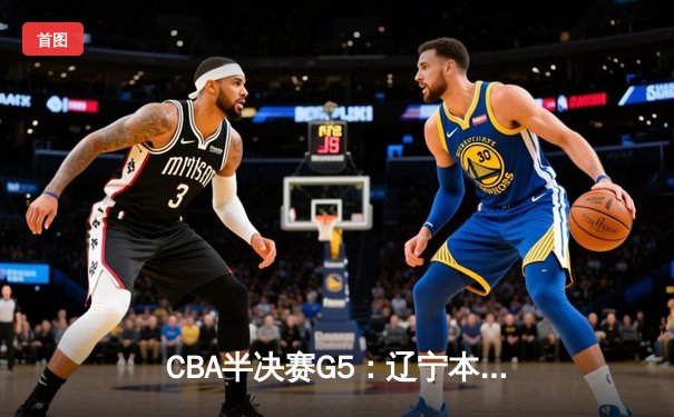 CBA半决赛G5：辽宁本钢加时逆转广东宏远 赵继伟33分率队挺进总决赛