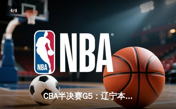 CBA半决赛G5：辽宁本钢加时逆转广东宏远 赵继伟33分率队挺进总决赛 - 4
