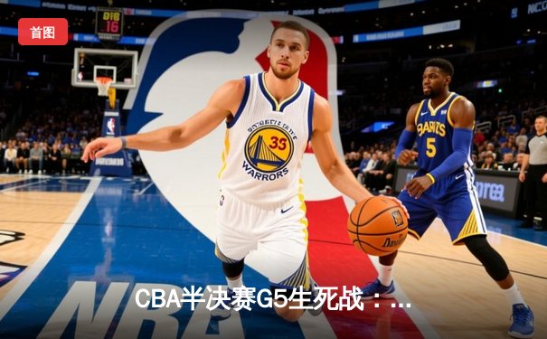 CBA半决赛G5生死战：辽宁本钢加时逆转广东宏远 赵继伟35分创生涯新高