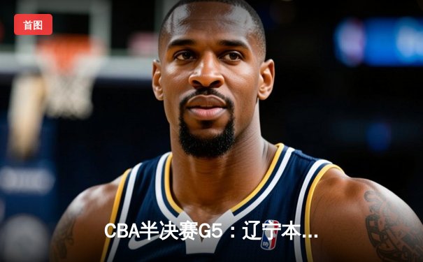 CBA半决赛G5：辽宁本钢加时险胜广东宏远 赵继伟33分率队挺进总决赛