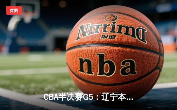 CBA半决赛G5：辽宁本钢加时逆转广东宏远 赵继伟35分率队挺进总决赛