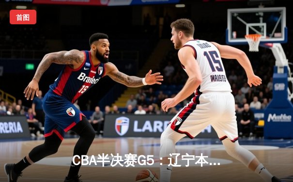CBA半决赛G5：辽宁本钢加时逆转广东宏远 赵继伟33分率队挺进总决赛