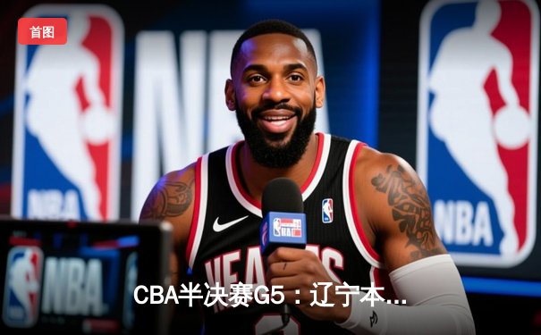 CBA半决赛G5：辽宁本钢加时逆转广东宏远 赵继伟33分率队挺进总决赛